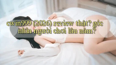 cwin999 (2026) review thật góc nhìn người chơi lâu năm