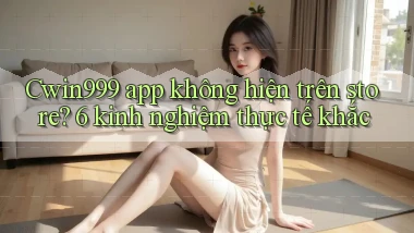 Cwin999 app không hiện trên store 6 kinh nghiệm thực tế khắc