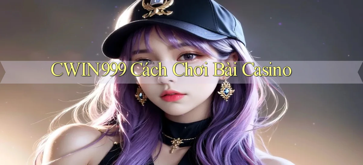 cwin999 cách chơi bài casino