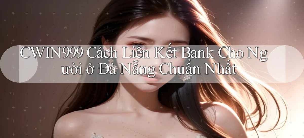 cwin999 cách liên kết bank cho người ở Đà Nẵng chuẩn nhất
