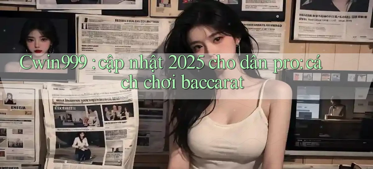 Cwin999 cập nhật 2025 cho dân pro cách chơi baccarat