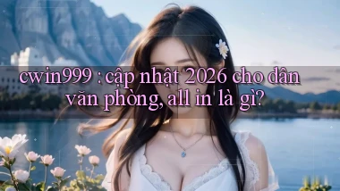 cwin999 cập nhật 2026 cho dân văn phòng, all in là gì