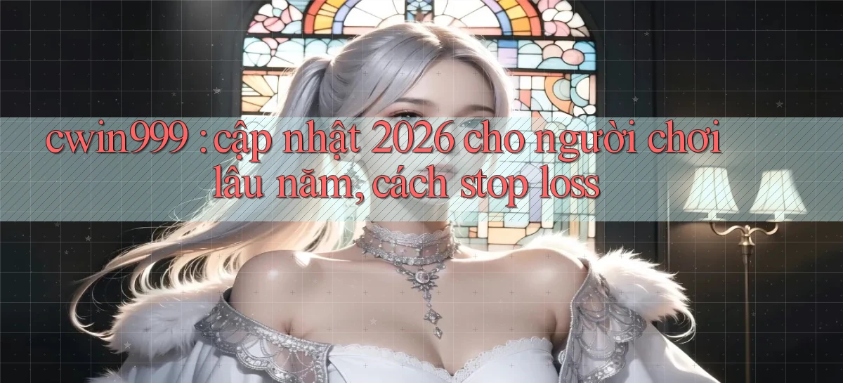 cwin999 cập nhật 2026 cho người chơi lâu năm, cách stop loss
