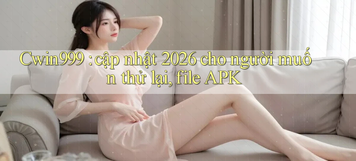 Cwin999 cập nhật 2026 cho người muốn thử lại, file APK