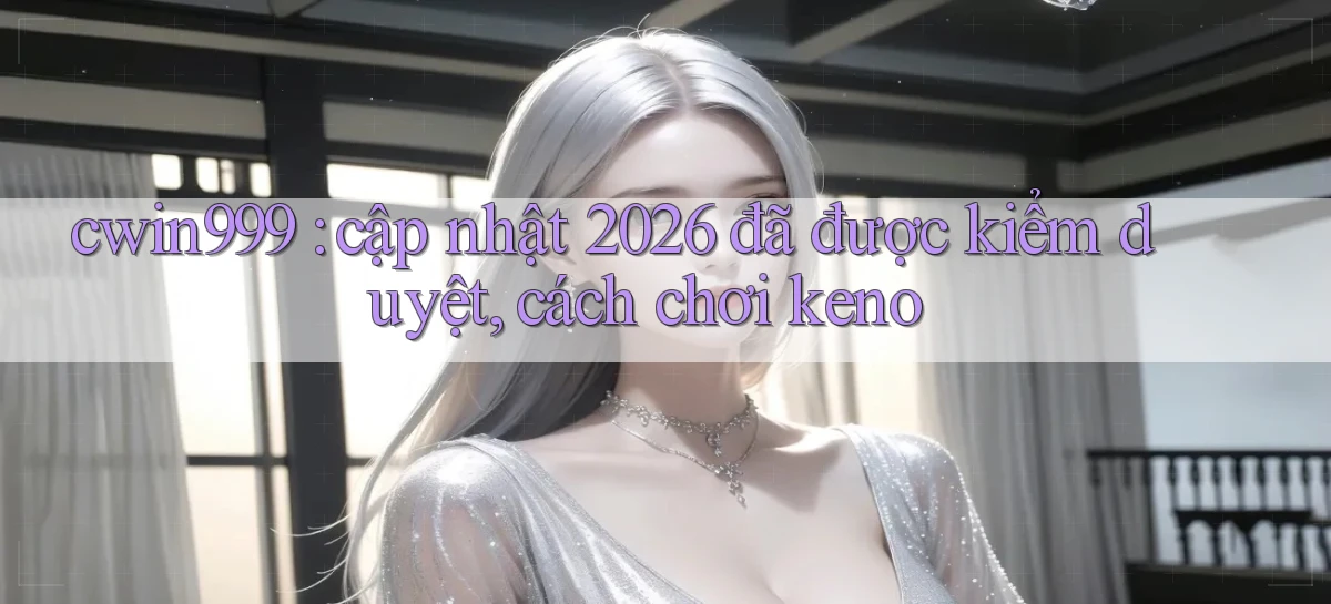 cwin999 cập nhật 2026 đã được kiểm duyệt, cách chơi keno