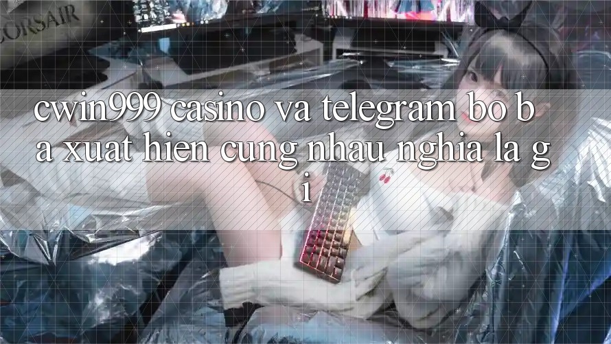 “Cwin999”, “Casino”, và “Telegram”: Bộ ba xuất hiện cùng nhau nghĩa là gì?