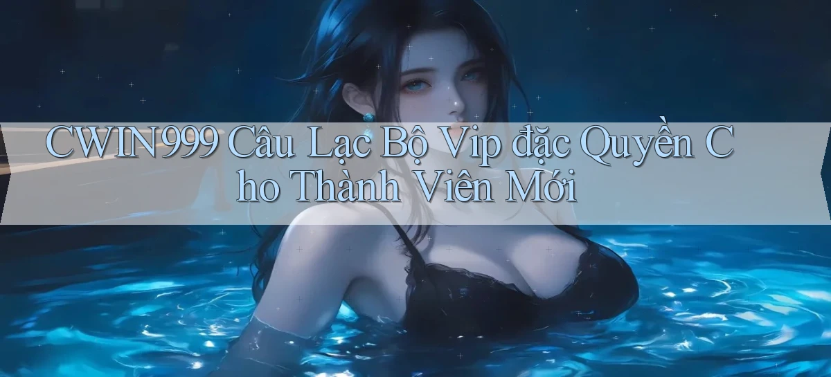 cwin999  câu lạc bộ vip đặc quyền cho thành viên mới