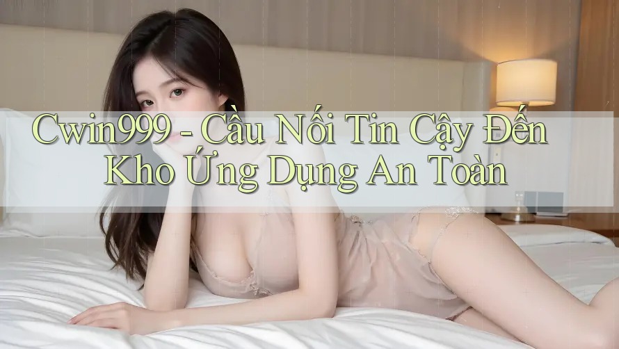 Cwin999 - Cầu Nối Tin Cậy Đến Kho Ứng Dụng An Toàn