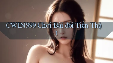 cwin999 chơi bài đổi tiền thật