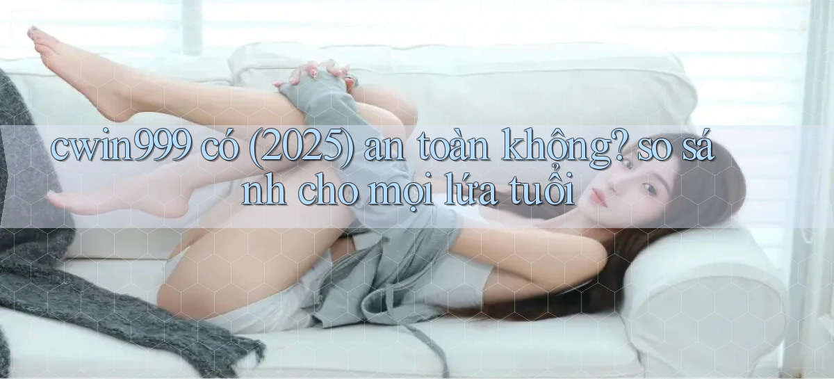 cwin999 có (2025) an toàn không so sánh cho mọi lứa tuổi