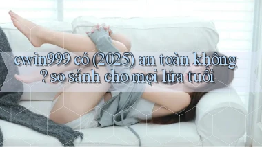 cwin999 có (2025) an toàn không so sánh cho mọi lứa tuổi