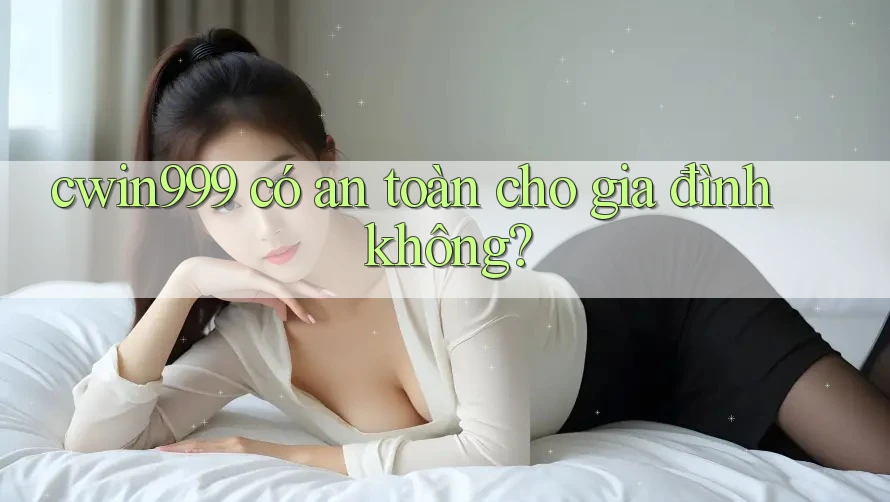 cwin999 có an toàn cho gia đình không?