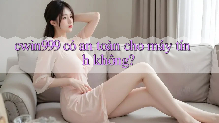 cwin999 có an toàn cho máy tính không? cwin999 có an toàn cho máy tính không?