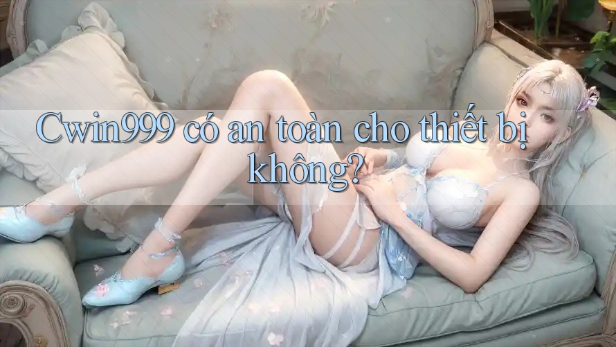 cwin999 có an toàn cho thiết bị không?