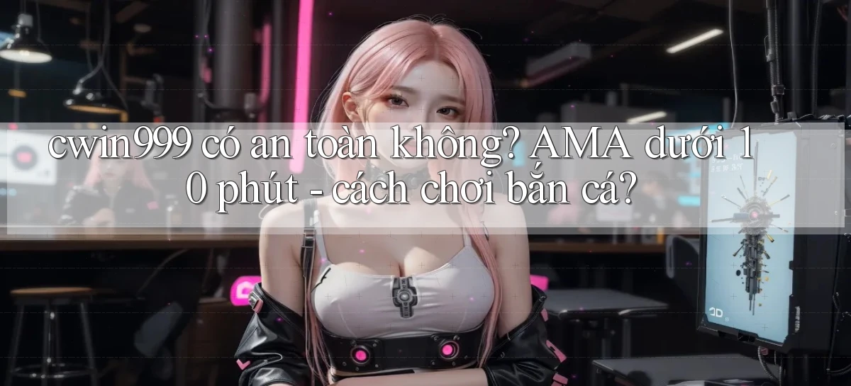 cwin999 có an toàn không AMA dưới 10 phút   cách chơi bắn cá