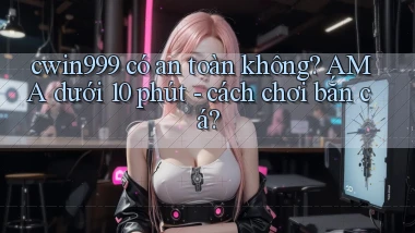 cwin999 có an toàn không AMA dưới 10 phút   cách chơi bắn cá