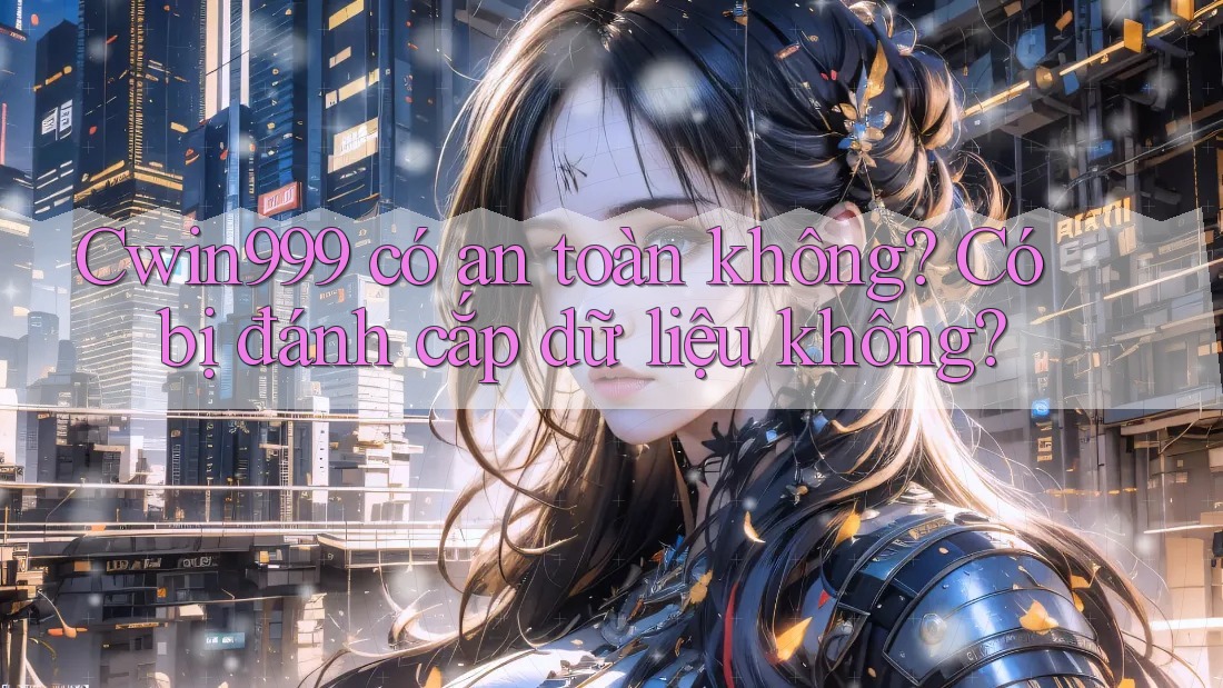 Cwin999 có an toàn không? Có bị đánh cắp dữ liệu không?