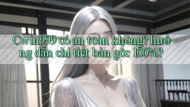 Cwin999 có an toàn không hướng dẫn chi tiết bản gốc 100%