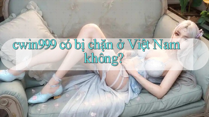 cwin999 có bị chặn ở Việt Nam không? cwin999 có bị chặn ở Việt Nam không?