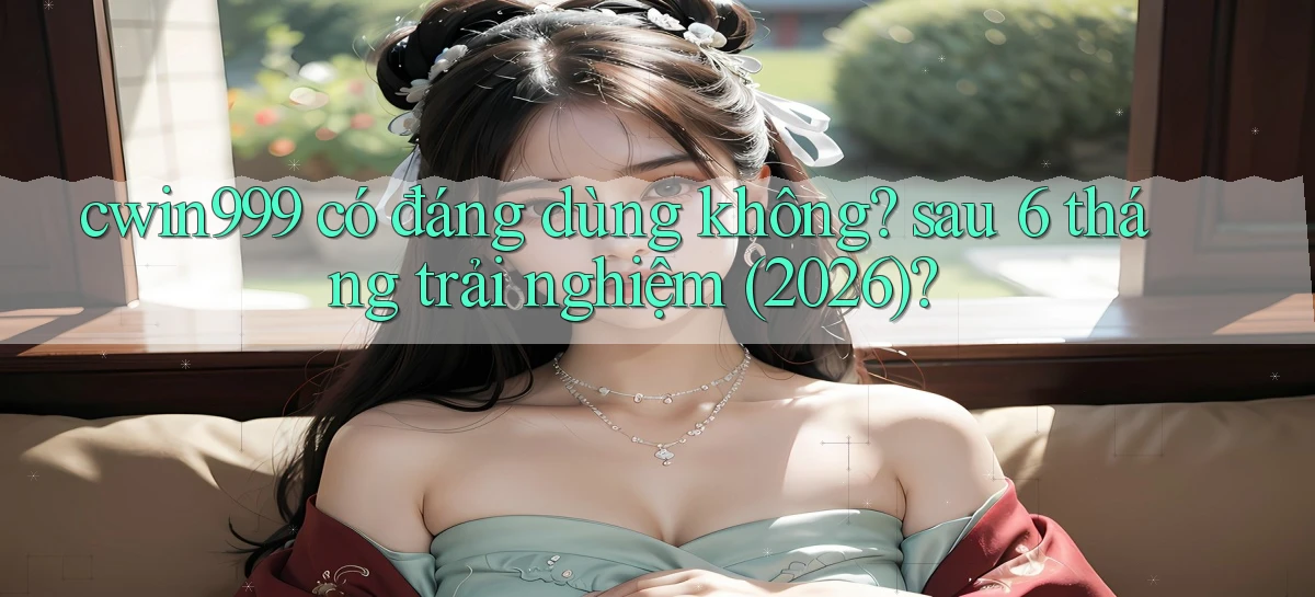 cwin999 có đáng dùng không sau 6 tháng trải nghiệm (2026)