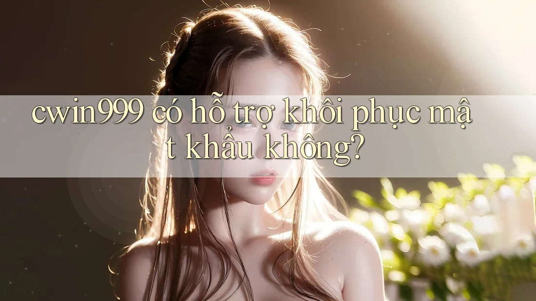cwin999 có hỗ trợ khôi phục mật khẩu không?