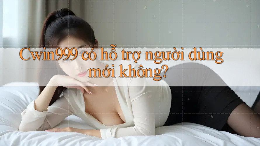 Cwin999 có hỗ trợ người dùng mới không? Cwin999 có hỗ trợ người dùng mới không?