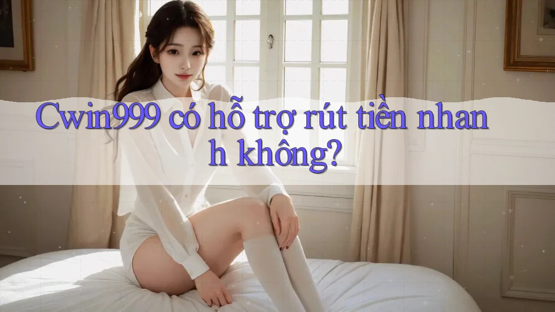 cwin999 có hỗ trợ rút tiền nhanh không?