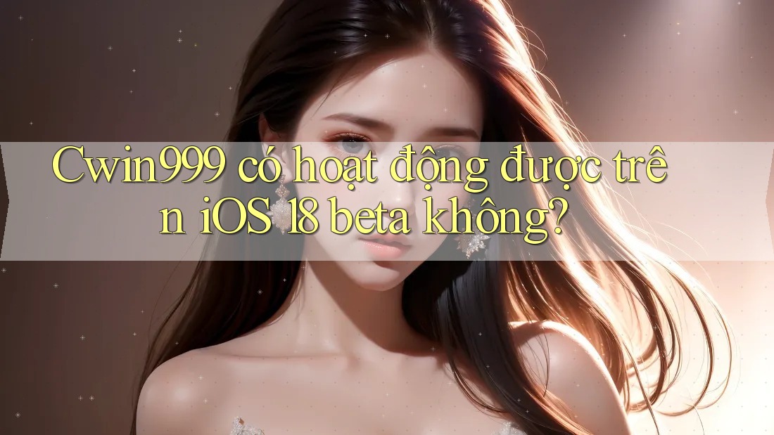 Cwin999 có hoạt động được trên iOS 18 beta không?