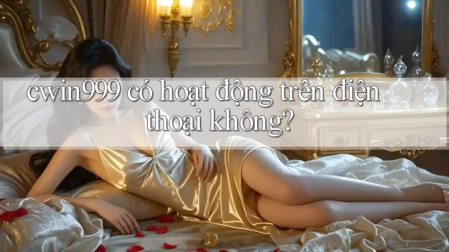 cwin999 có hoạt động trên điện thoại không?