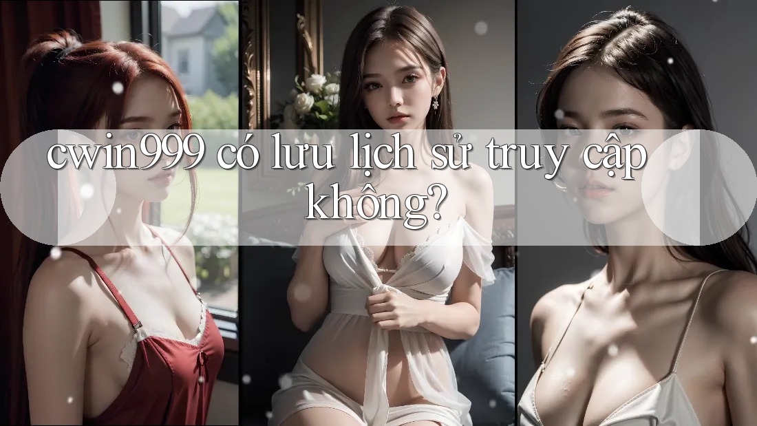 cwin999 có lưu lịch sử truy cập không? cwin999 có lưu lịch sử truy cập không?
