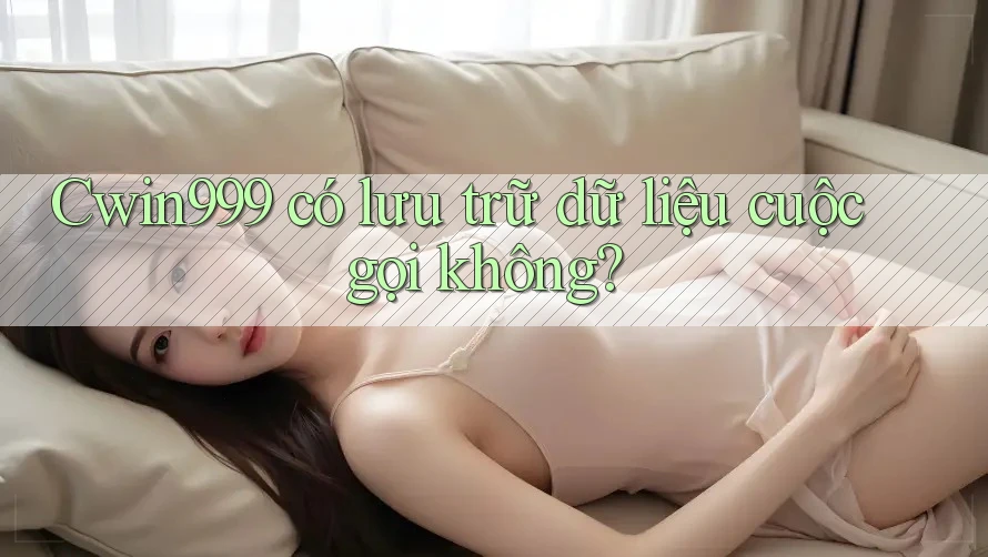 Cwin999 có lưu trữ dữ liệu cuộc gọi không? Cwin999 có lưu trữ dữ liệu cuộc gọi không?