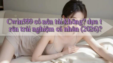 Cwin999 có nên tải không dựa trên trải nghiệm cá nhân (2026)