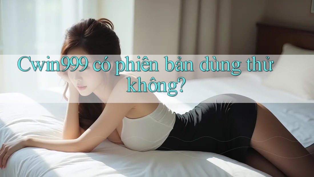 Cwin999 có phiên bản dùng thử không?