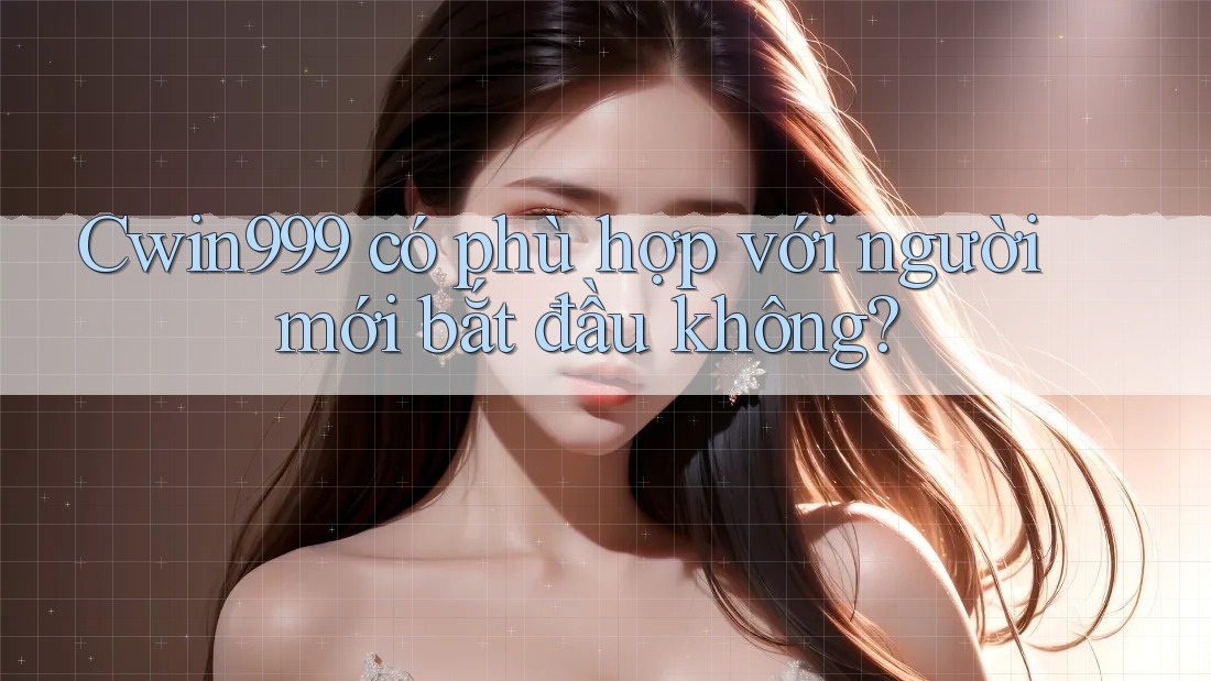 cwin999 có phù hợp với người mới bắt đầu không?