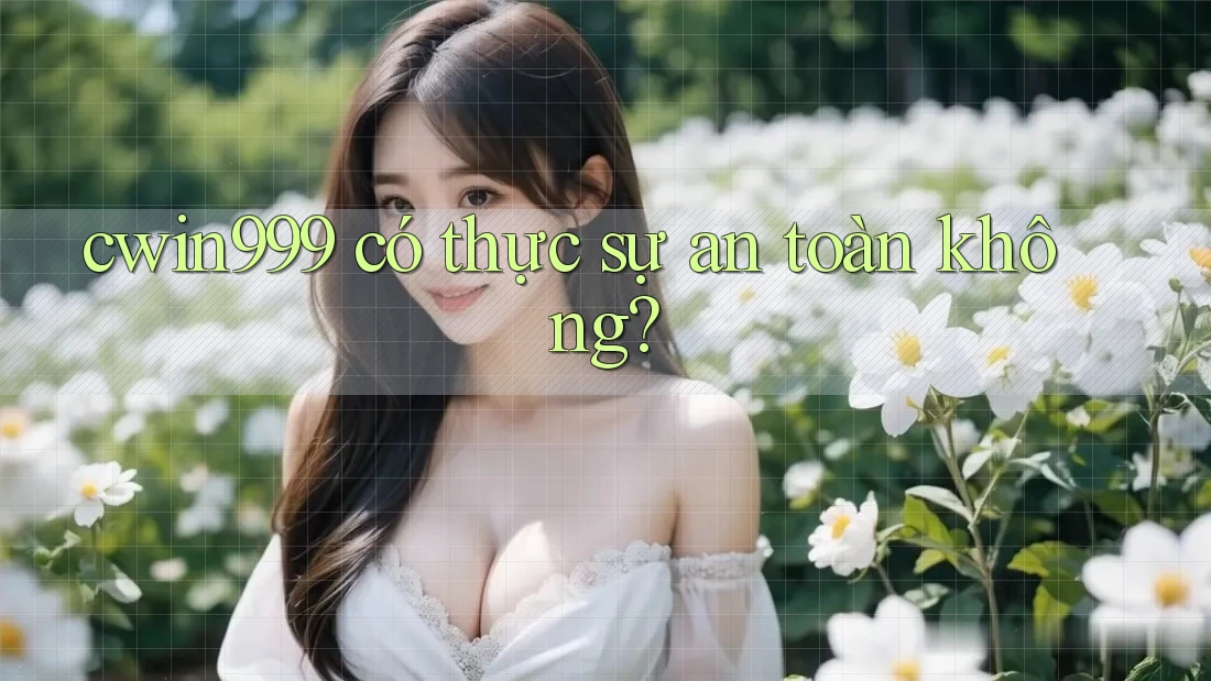 cwin999 có thực sự an toàn không?