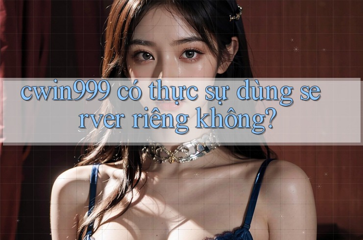 cwin999 có thực sự dùng server riêng không? cwin999 có thực sự dùng server riêng không?