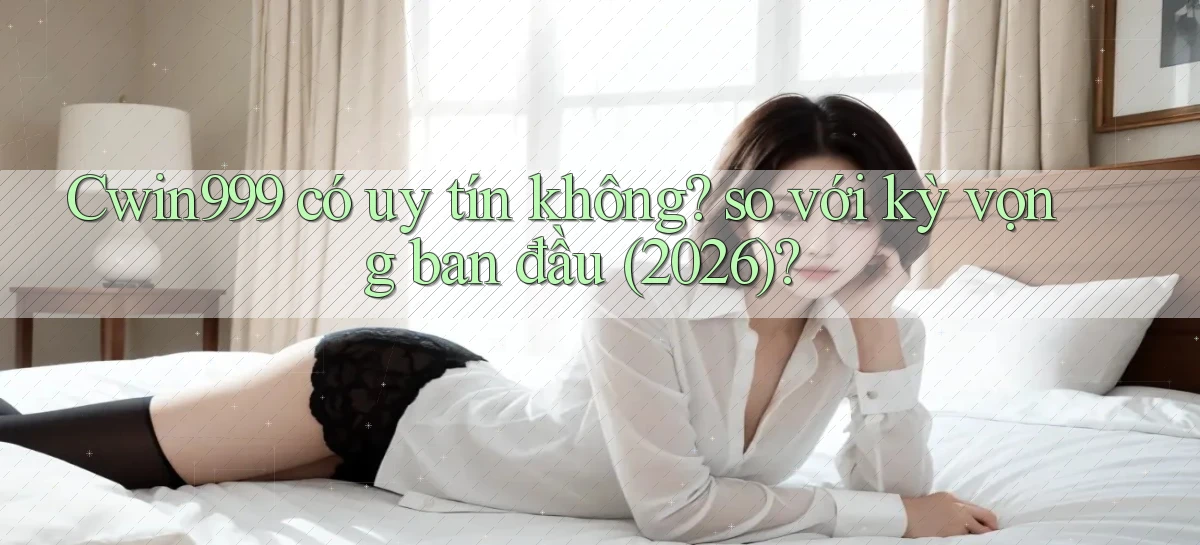 Cwin999 có uy tín không so với kỳ vọng ban đầu (2026)