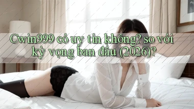 Cwin999 có uy tín không so với kỳ vọng ban đầu (2026)