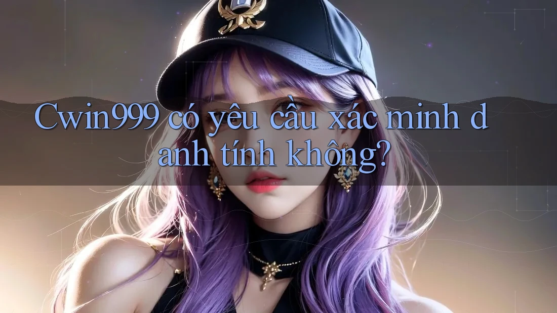 cwin999 có yêu cầu xác minh danh tính không? cwin999 có yêu cầu xác minh danh tính không?