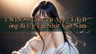 cwin999 com vn app cá độ bóng đá uy tín nhất việt nam