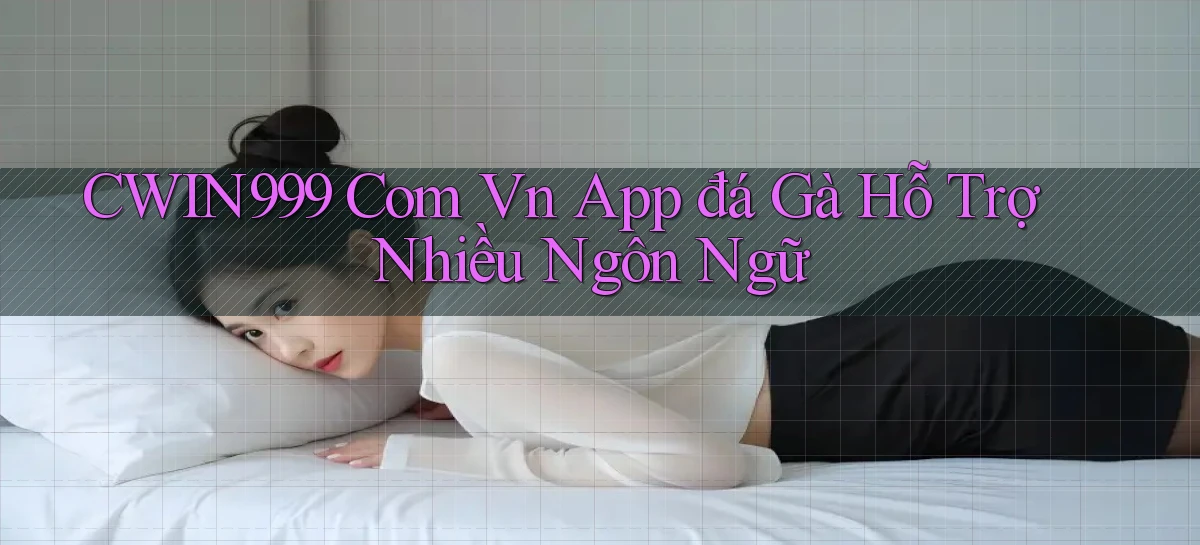 cwin999 com vn app đá gà hỗ trợ nhiều ngôn ngữ