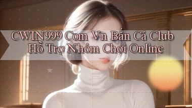 cwin999 com vn bắn cá club hỗ trợ nhóm chơi online
