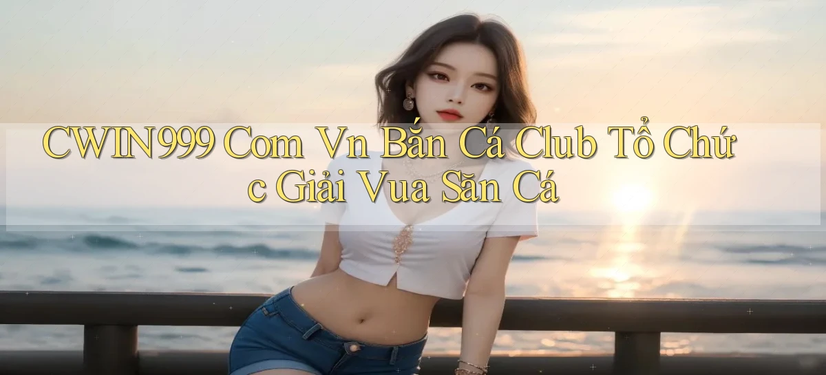 cwin999 com vn bắn cá club tổ chức giải vua săn cá
