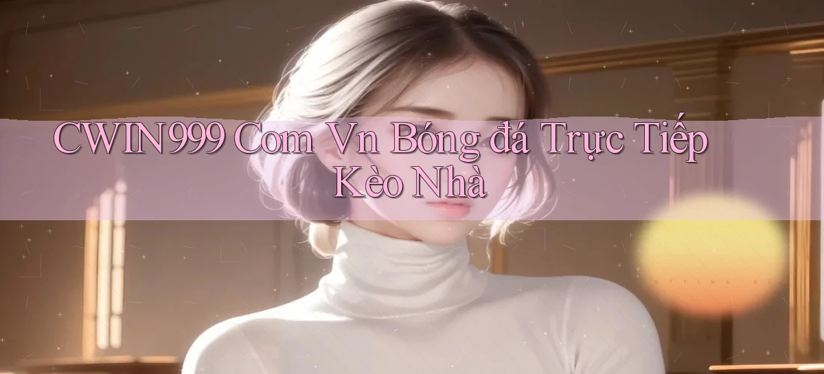 cwin999 com vn bóng đá trực tiếp kèo nhà