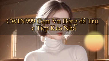 cwin999 com vn bóng đá trực tiếp kèo nhà