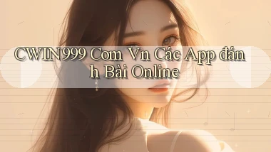 cwin999 com vn các app đánh bài online