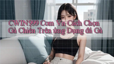 cwin999 com vn cách chọn gà chiến trên ứng dụng đá gà
