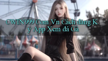 cwin999 com vn cách đăng ký app xem đá gà