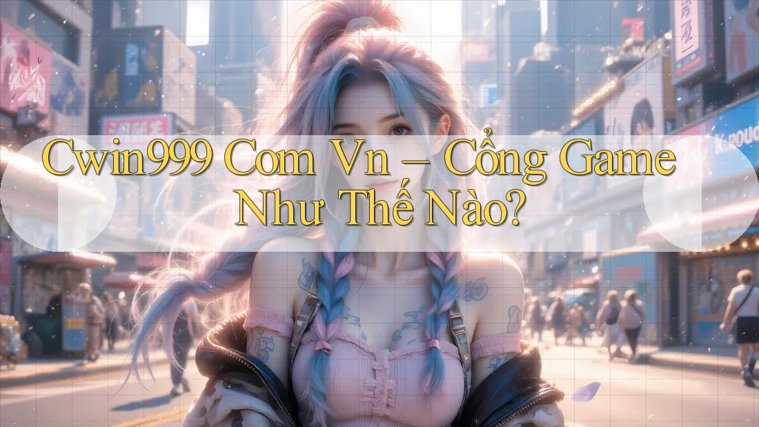 Cwin999 Com Vn – Cổng Game Như Thế Nào?