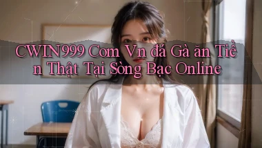 cwin999 com vn đá gà ăn tiền thật tại sòng bạc online